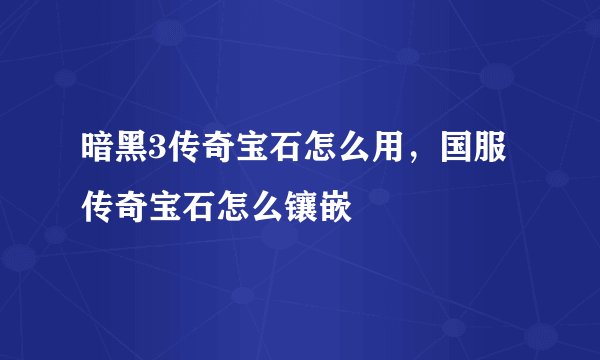 暗黑3传奇宝石怎么用，国服传奇宝石怎么镶嵌