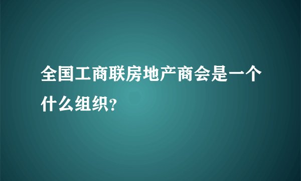 全国工商联房地产商会是一个什么组织？