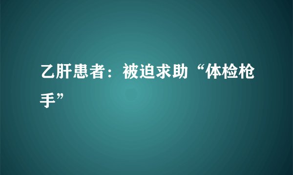 乙肝患者：被迫求助“体检枪手”