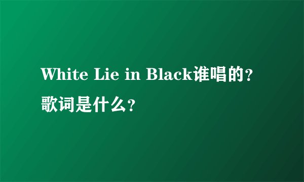White Lie in Black谁唱的?歌词是什么?