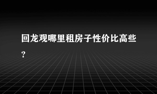 回龙观哪里租房子性价比高些？