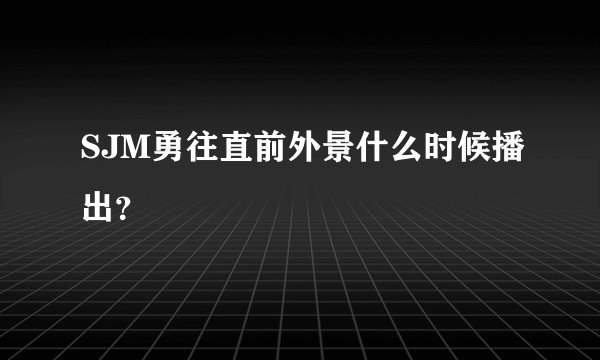 SJM勇往直前外景什么时候播出?