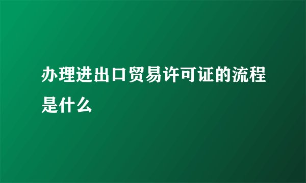 办理进出口贸易许可证的流程是什么