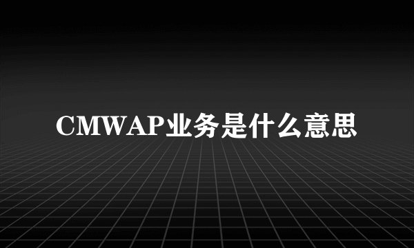 CMWAP业务是什么意思