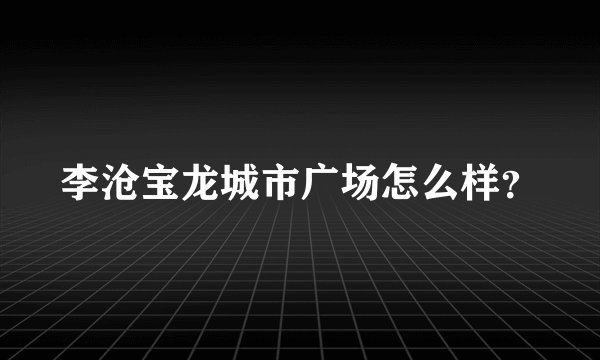 李沧宝龙城市广场怎么样？