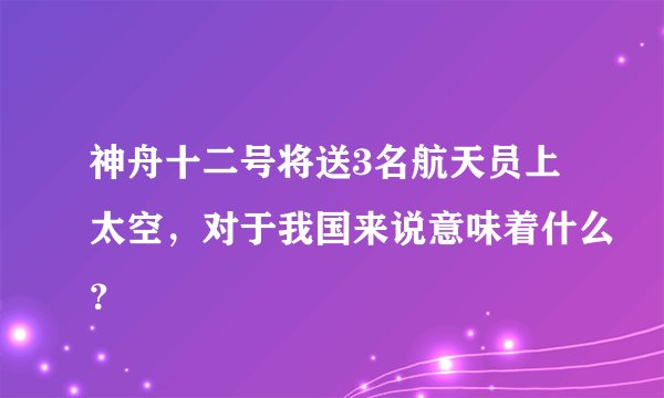 神舟十二号将送3名航天员上太空，对于我国来说意味着什么？