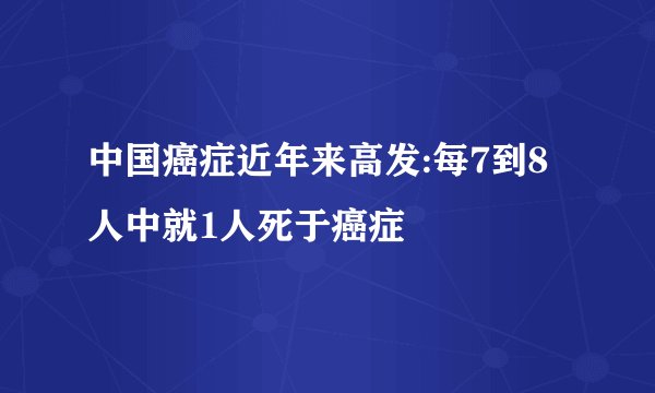 中国癌症近年来高发:每7到8人中就1人死于癌症