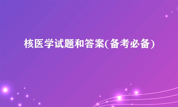 核医学试题和答案(备考必备)