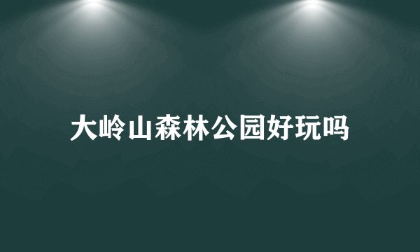 大岭山森林公园好玩吗
