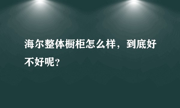 海尔整体橱柜怎么样，到底好不好呢？