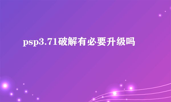 psp3.71破解有必要升级吗
