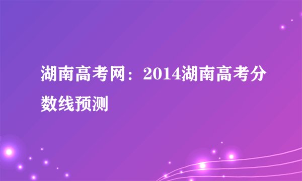 湖南高考网:2014湖南高考分数线预测