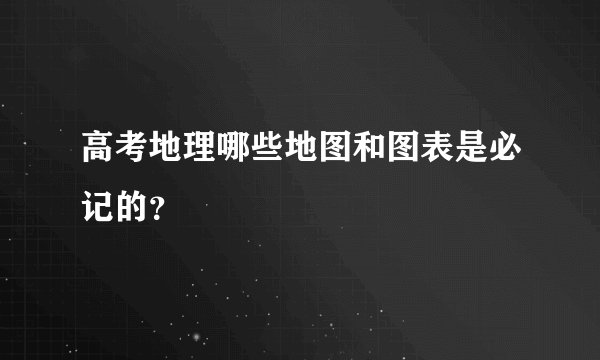 高考地理哪些地图和图表是必记的?