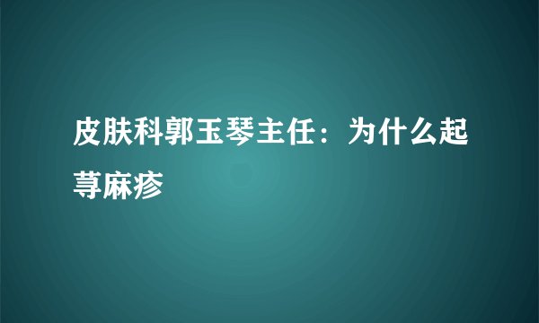 皮肤科郭玉琴主任：为什么起荨麻疹