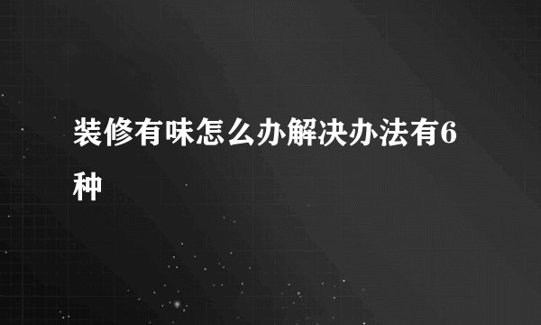 装修有味怎么办解决办法有6种