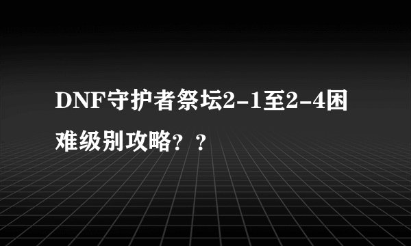DNF守护者祭坛2-1至2-4困难级别攻略??