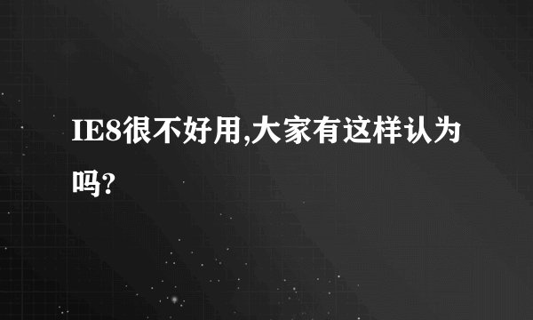 IE8很不好用,大家有这样认为吗?