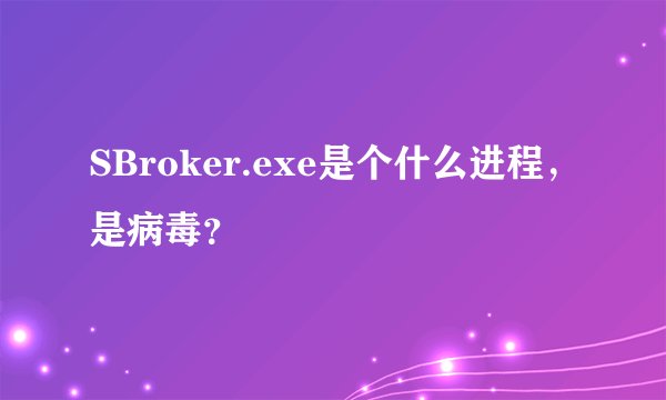 SBroker.exe是个什么进程，是病毒？
