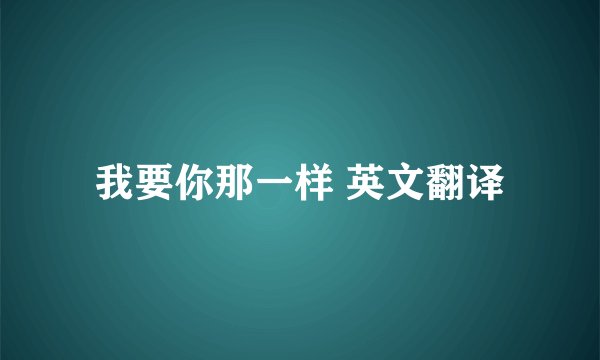 我要你那一样 英文翻译