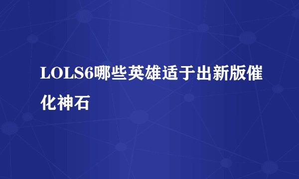LOLS6哪些英雄适于出新版催化神石