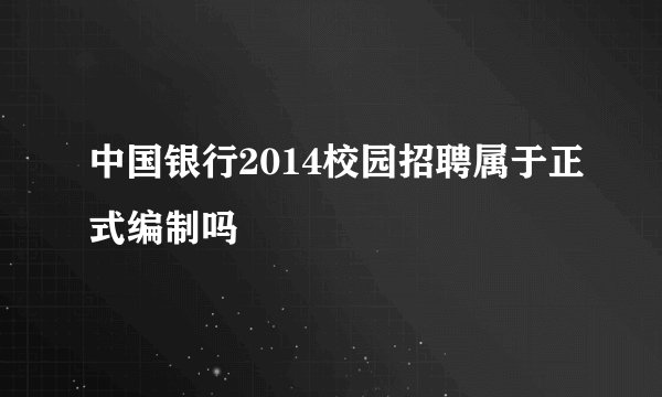 中国银行2014校园招聘属于正式编制吗