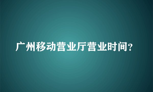 广州移动营业厅营业时间？