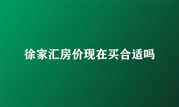 徐家汇房价现在买合适吗