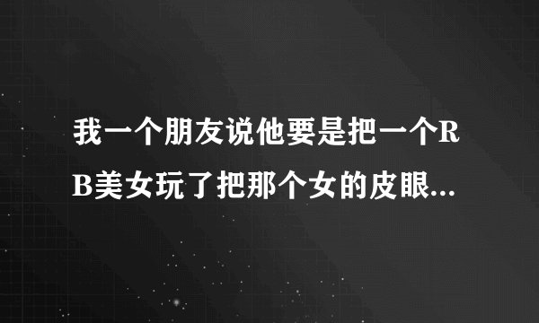 我一个朋友说他要是把一个RB美女玩了把那个女的皮眼儿割了,然后炒了自己吃了,怎么样?