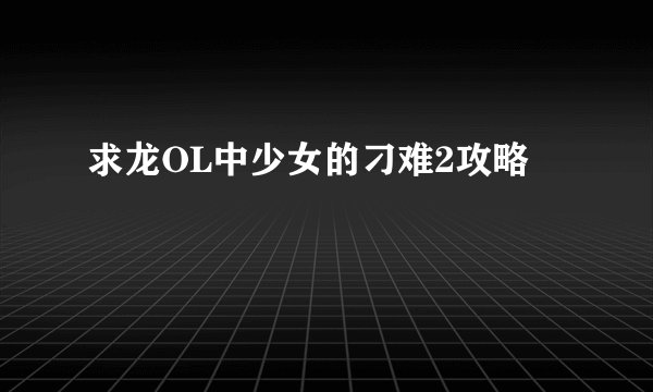 求龙OL中少女的刁难2攻略