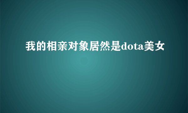 我的相亲对象居然是dota美女