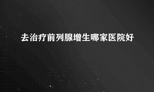 去治疗前列腺增生哪家医院好