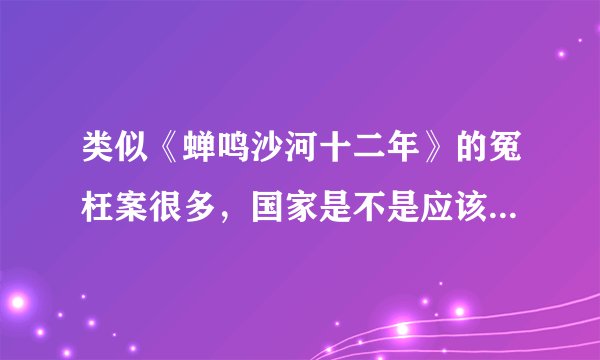 类似《蝉鸣沙河十二年》的冤枉案很多，国家是不是应该为被冤枉的人做点实事？