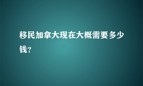 移民加拿大现在大概需要多少钱?