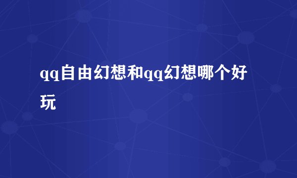 qq自由幻想和qq幻想哪个好玩