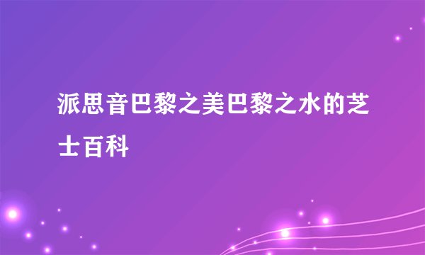 派思音巴黎之美巴黎之水的芝士百科