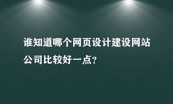 谁知道哪个网页设计建设网站公司比较好一点?