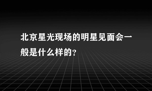 北京星光现场的明星见面会一般是什么样的？