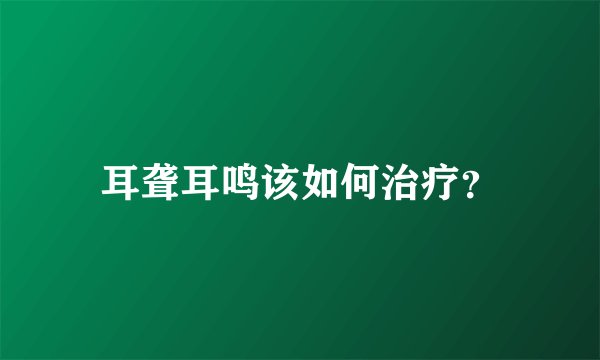 耳聋耳鸣该如何治疗？