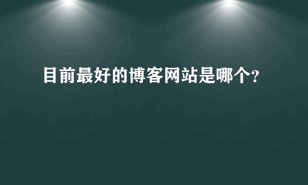 目前最好的博客网站是哪个？