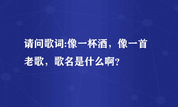 请问歌词:像一杯酒，像一首老歌，歌名是什么啊？