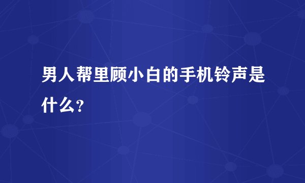 男人帮里顾小白的手机铃声是什么？