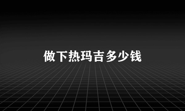 做下热玛吉多少钱