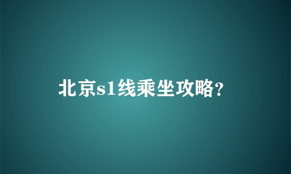 北京s1线乘坐攻略?