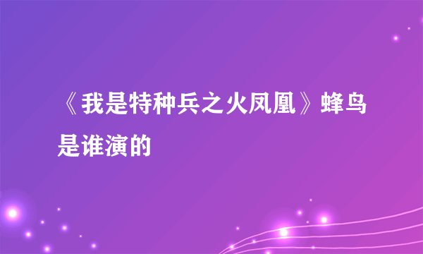 《我是特种兵之火凤凰》蜂鸟是谁演的