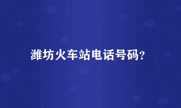 潍坊火车站电话号码？