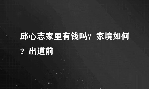 邱心志家里有钱吗？家境如何？出道前