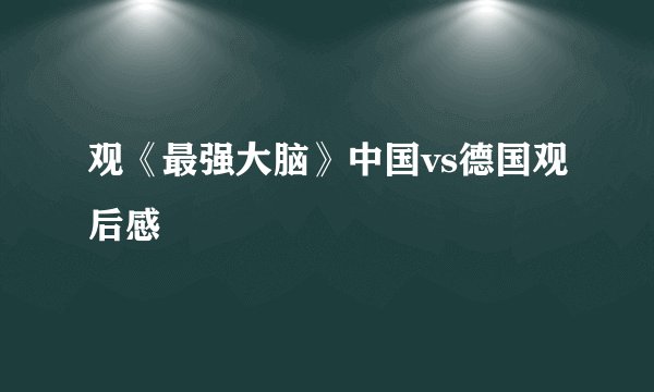 观《最强大脑》中国vs德国观后感