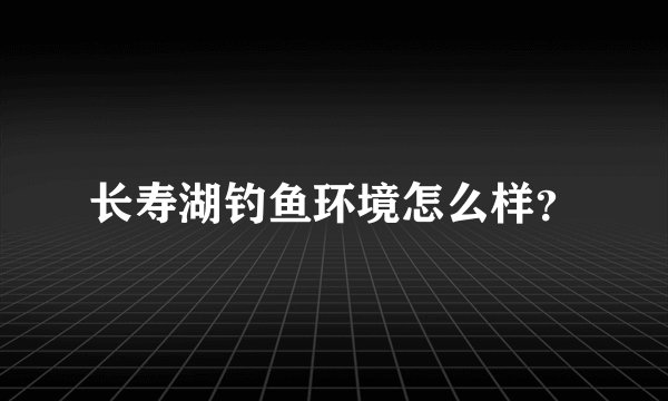 长寿湖钓鱼环境怎么样？
