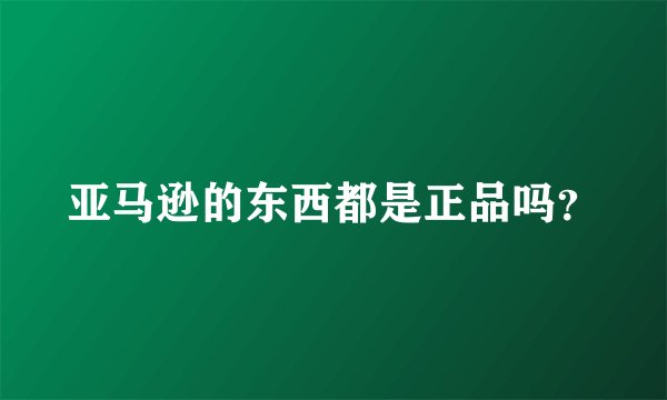 亚马逊的东西都是正品吗？