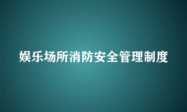 娱乐场所消防安全管理制度